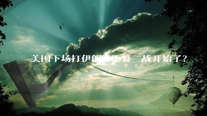 美国下场打伊朗算不算三战开始了？