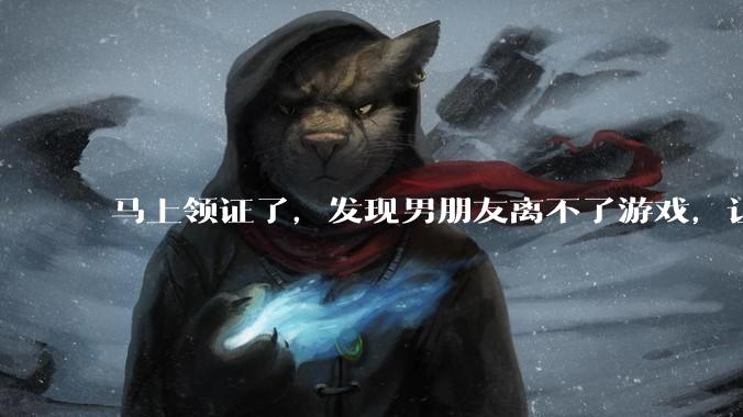 马上领证了，发现男朋友离不了游戏，让他少打游戏他会非常生气，正常吗？