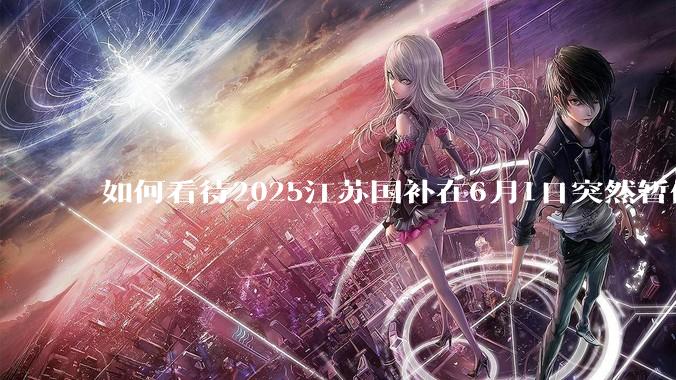 如何看待2025江苏国补在6月1日突然暂停下线？