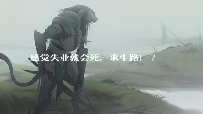 感觉失业就会死，求生路！?