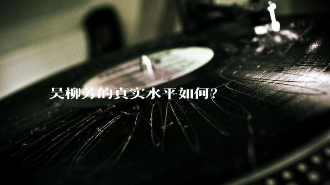 吴柳芳的真实水平如何？