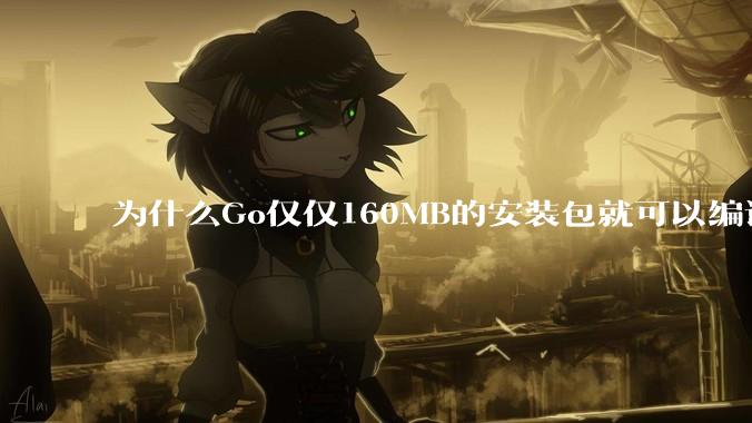 为什么Go仅仅160MB的安装包就可以编译程序，而Rust却还需要几个GB的VC++才能编译？