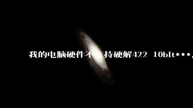 我的电脑硬件不支持硬解422 10bit***，但是用达芬奇可以编辑和导出，这是为什么?