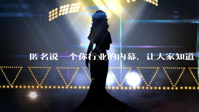 匿名说一个你行业的内幕，让大家知道一下好不？