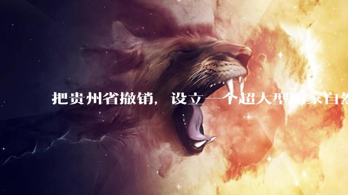 把贵州省撤销，设立一个超大型国家自然公园，是不是一个好的提法?