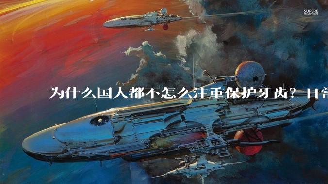 为什么国人都不怎么注重保护牙齿？日常生活中有哪些护理口腔的常识？