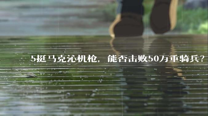5挺马克沁机枪，能否击败50万重骑兵？
