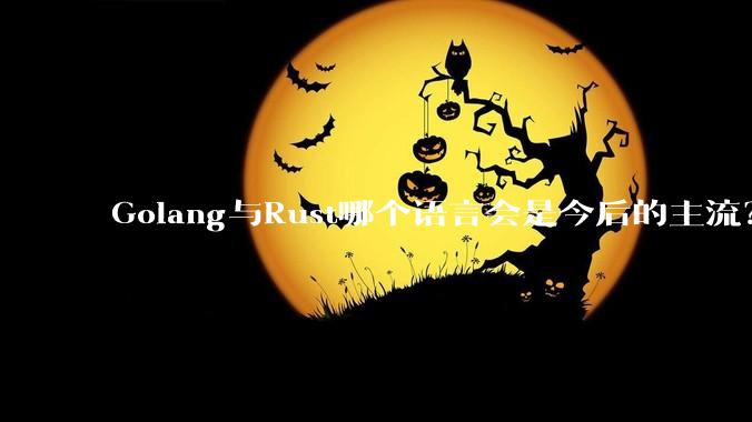 Golang与Rust哪个语言会是今后的主流？