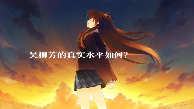 吴柳芳的真实水平如何？