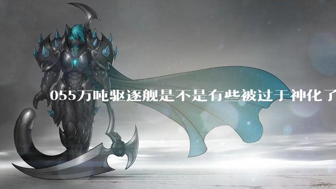 055万吨驱逐舰是不是有些被过于神化了，有没有了解的大佬详细解释一下？