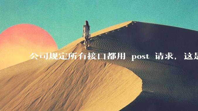 公司规定所有接口都用 post 请求，这是为什么？
