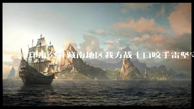 印度公开藏南地区我方战士口咬手雷坚守的***，是想表达什么？