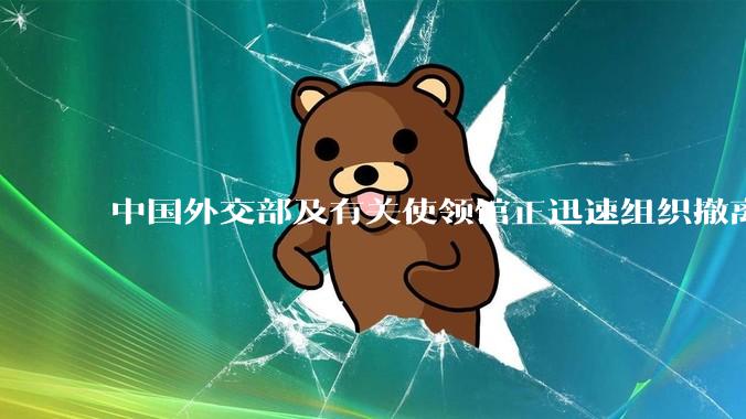 中国外交部及有关使领馆正迅速组织撤离在以、伊的中国公民，目前当地情况如何？