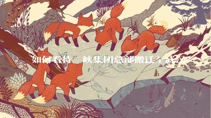 如何看待三峡集团总部搬迁至武汉？