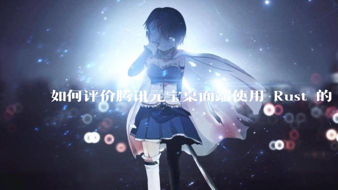 如何评价腾讯元宝桌面端使用 Rust 的 Tauri 框架？