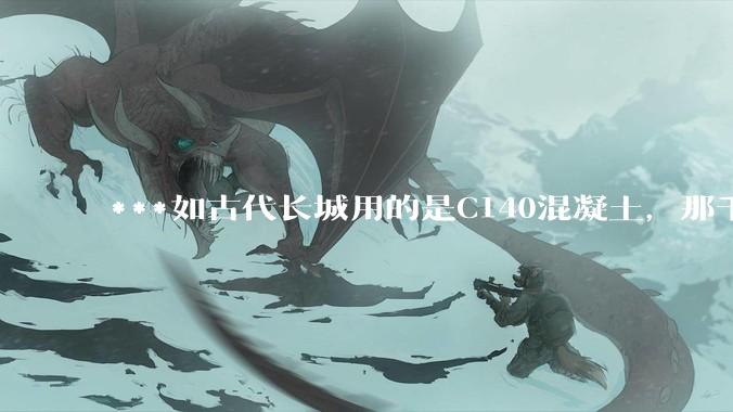 ***如古代长城用的是C140混凝土，那千百年下来会完整的留存至今还是损坏的更加严重？