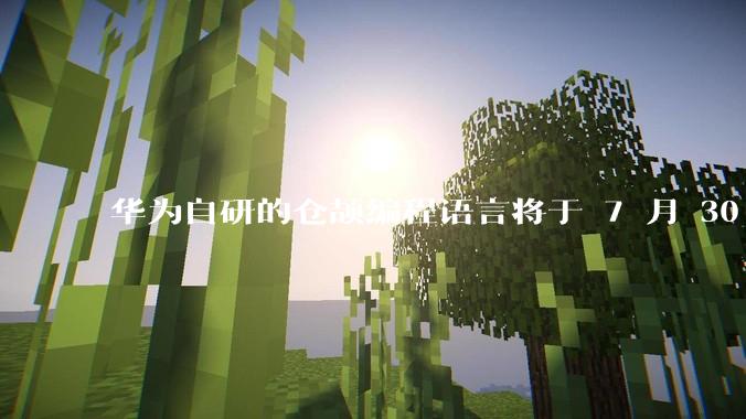 华为自研的仓颉编程语言将于 7 月 30 日开源，这款语言将如何影响未来的开发趋势？