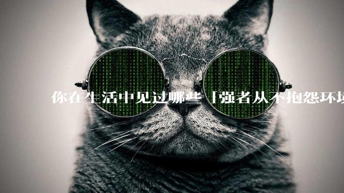 你在生活中见过哪些「强者从不抱怨环境」的例子？