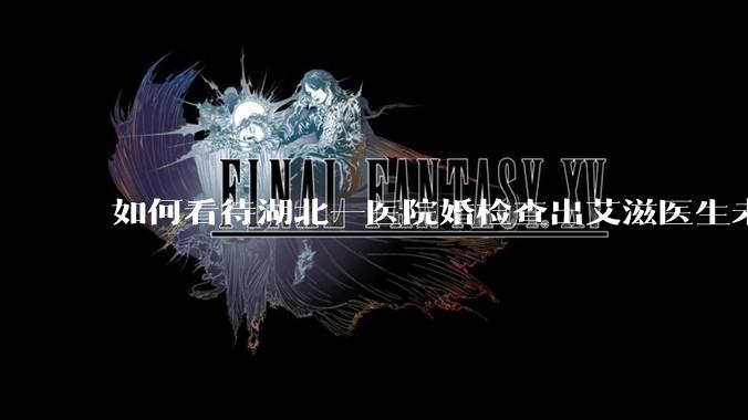 如何看待湖北一医院婚检查出艾滋医生未告知伴侣致感染，医生被停职？反映出哪些问题？