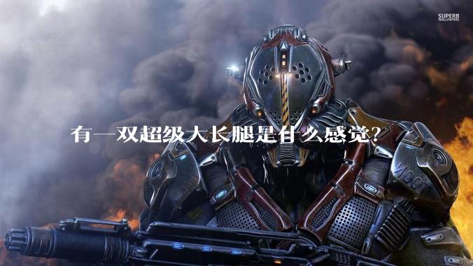 有一双超级大长腿是什么感觉？