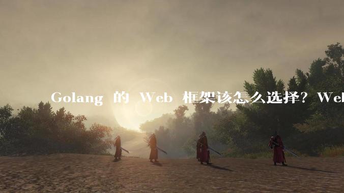 Golang 的 Web 框架该怎么选择？Web 开发又该怎样学？